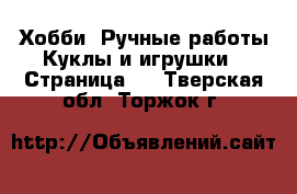 Хобби. Ручные работы Куклы и игрушки - Страница 2 . Тверская обл.,Торжок г.